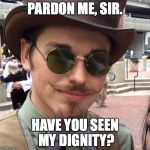 Pardon Me, Sir | PARDON ME, SIR. HAVE YOU SEEN MY DIGNITY? | image tagged in pardon me sir | made w/ Imgflip meme maker