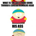 Bad Pun Cartman | WHAT IS THE LAST THING GOING THOUGH A SUICIDE BOMBERS HEAD; HIS ASS | image tagged in bad pun cartman | made w/ Imgflip meme maker
