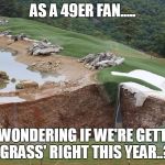 Golf Sinkhole | AS A 49ER FAN..... I'M WONDERING IF WE'RE GETTING 'GRASS' RIGHT THIS YEAR..? | image tagged in golf sinkhole | made w/ Imgflip meme maker