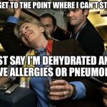 Drunk Hillary | IF I GET TO THE POINT WHERE I CAN'T STAND; JUST SAY I'M DEHYDRATED AND HAVE ALLERGIES OR PNEUMONIA | image tagged in hillary clinton,memes | made w/ Imgflip meme maker