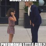After fainting in 79 degree weather from "heat exhaustion" she is diagnosed with pneumonia and talks to a little girl??? | WOULD YOU LIKE; PNEUMONIA LITTLE GIRL? | image tagged in pneumonia clinton talks to little girl,pneumonia,hillary clinton,trump,bernie sanders,iwanttobebacon | made w/ Imgflip meme maker