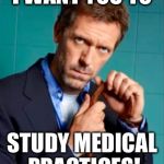 I Want You To Study Medical Practices! | I WANT YOU TO; STUDY MEDICAL PRACTICES! | image tagged in gregory house,memes,hugh laurie,funny,medical | made w/ Imgflip meme maker