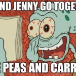 Squidward essay | ME AND JENNY GO TOGETHER; LIKE PEAS AND CARROTS | image tagged in squidward essay | made w/ Imgflip meme maker