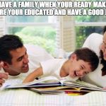 Happy Family | HAVE A FAMILY WHEN YOUR READY MAKE SURE YOUR EDUCATED AND HAVE A GOOD JOB | image tagged in happy family | made w/ Imgflip meme maker