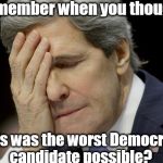 John Kerry Not the Worst | Remember when you thought; this was the worst Democrat candidate possible? | image tagged in john kerry not the worst | made w/ Imgflip meme maker