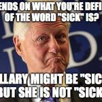 Bill Clinton feeltheBern | IT DEPENDS ON WHAT YOU'RE DEFINITION OF THE WORD "SICK" IS? HILLARY MIGHT BE "SICK" BUT SHE IS NOT "SICK" | image tagged in bill clinton feelthebern | made w/ Imgflip meme maker