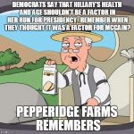 Pepperidge Farms | DEMOCRATS SAY THAT HILLARY'S HEALTH AND AGE SHOULDN'T BE A FACTOR IN HER RUN FOR PRESIDENCY.  REMEMBER WHEN THEY THOUGHT IT WAS A FACTOR FOR MCCAIN? PEPPERIDGE FARMS REMEMBERS | image tagged in pepperidge farms | made w/ Imgflip meme maker