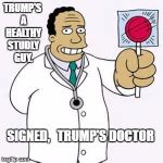 Simpsons doctor | TRUMP'S A HEALTHY STUDLY GUY. SIGNED,   TRUMP'S DOCTOR | image tagged in simpsons doctor | made w/ Imgflip meme maker