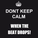 dont keep calm | WHEN THE; BEAT DROPS! | image tagged in dont keep calm,beats,beat drop | made w/ Imgflip meme maker