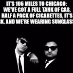 Blues Brothers | IT'S 106 MILES TO CHICAGO; WE'VE GOT A FULL TANK OF GAS, HALF A PACK OF CIGARETTES, IT'S DARK, AND WE'RE WEARING SUNGLASSES. | image tagged in blues brothers | made w/ Imgflip meme maker