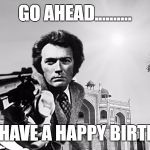 clint bday | GO AHEAD.......... AND HAVE A HAPPY BIRTHDAY | image tagged in clint bday | made w/ Imgflip meme maker
