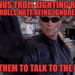 Bonus Troll Fighting Rule | BONUS TROLL FIGHTING RULE; TROLLS HATE BEING IGNORED; TELL THEM TO TALK TO THE HAND | image tagged in terminator - talk to the hand | made w/ Imgflip meme maker