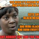 Ain’t Nobody Got Time for That | YOU MEAN IT’S RACISM WHEN A BLACK MAN PULLS A GUN ON A BLACK COP; GETS SHOT IN A BLACK NEIGHBORHOOD; AND MORE BLACK MEN RIOT AND BURN EVERYTHING DOWN? AINT NOBODY GOT TIME FOR THAT | image tagged in aint nobody got time,civil unrest,riot,racism,black lives matter | made w/ Imgflip meme maker