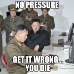 Kim Jong Un | NO PRESSURE; GET IT WRONG...             YOU DIE | image tagged in kim jong un | made w/ Imgflip meme maker