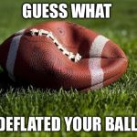 Deflated football | GUESS WHAT; I DEFLATED YOUR BALLS | image tagged in deflated football | made w/ Imgflip meme maker