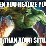 Incredible Hulk | WHEN YOU REALIZE YOU'RE; BIGGER THAN YOUR SITUATION! | image tagged in incredible hulk | made w/ Imgflip meme maker