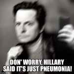 Michael J fox takes a selfie | DON' WORRY, HILLARY SAID IT'S JUST PNEUMONIA! | image tagged in michael j fox takes a selfie | made w/ Imgflip meme maker