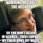 Steven Hawkings | HAWKING HECKLES THE HECKLER; SO YOU DON'T BELIEVE IN SCIENCE - THEN I SUPPOSE MY CHAIR RUNS OFF MAGIC? | image tagged in steven hawkings | made w/ Imgflip meme maker