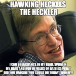 hawking and the heckler | HAWKING HECKLES THE HECKLER; I CAN BREAKDANCE IN MY HEAD, SWIM IN MY HEAD AND RUN IN FIELDS OF DAISIES; WHAT DID YOU IMAGINE YOU COULD DO TODAY - DUMMY! | image tagged in steven hawkings,heckler,dealwithit,genius,mind games | made w/ Imgflip meme maker