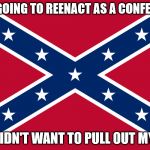 Confederate Flag | I WAS GOING TO REENACT AS A CONFEDERATE; BUT I DIDN'T WANT TO PULL OUT MY TEETH | image tagged in confederate flag | made w/ Imgflip meme maker