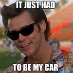 Ace Ventura | IT JUST HAD; TO BE MY CAR | image tagged in ace ventura | made w/ Imgflip meme maker