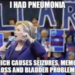 Hillary Liar | I HAD PNEUMONIA; WHICH CAUSES SEIZURES, MEMORY LOSS AND BLADDER PROBLEMS | image tagged in hillary liar | made w/ Imgflip meme maker