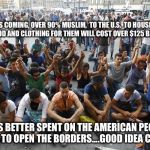 free stuff refugees | IMMIGRANTS COMING, OVER 90% MUSLIM,  TO THE U.S.  TO HOUSE, EDUCATE, HEALTH CARE, FOOD AND CLOTHING FOR THEM WILL COST OVER $125 BILLION DOLLARS. THIS MONEY IS BETTER SPENT ON THE AMERICAN PEOPLE...HILLARY WANTS TO OPEN THE BORDERS....GOOD IDEA CLINTON! | image tagged in free stuff refugees | made w/ Imgflip meme maker