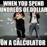 make it rain | WHEN YOU SPEND HUNDREDS OF DOLLARS ON A CALCULATOR | image tagged in make it rain | made w/ Imgflip meme maker