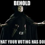 Guy Fawkes | BEHOLD WHAT YOUR VOTING HAS DONE | image tagged in memes,guy fawkes | made w/ Imgflip meme maker