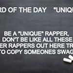 Chalkboard  | WORD OF THE DAY    "UNIQUE" ! BE A "UNIQUE" RAPPER, DON'T BE LIKE ALL THESE OTHER RAPPERS OUT HERE TRYING TO COPY SOMEONES SWAG. | image tagged in chalkboard,word of the day,swag,rappers,unique,memes | made w/ Imgflip meme maker