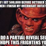 78k in 2 & 1/2 weeks? | IF I HIT 500,000 BEFORE OCTOBER 2  (WHEN I FINISH MY OVERNIGHT ROTATION); I'LL DO A PARTIAL REVEAL SELFIE, I HOPE THIS FRIGHTENS YOU | image tagged in quark,500k,partial reveal selfie,my templates challenge,star trek,star trek deep space nine | made w/ Imgflip meme maker