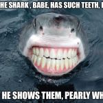sharkteeth | OH THE SHARK , BABE, HAS SUCH TEETH, DEAR; AND HE SHOWS THEM, PEARLY WHITE! | image tagged in sharkteeth | made w/ Imgflip meme maker