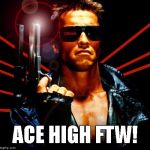 the terminator | ACE HIGH FTW! | image tagged in the terminator | made w/ Imgflip meme maker