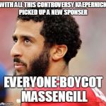 kaepernickisadouchebag | WITH ALL THIS CONTROVERSY KAEPERNICK PICKED UP A NEW SPONSER; EVERYONE BOYCOT 
MASSENGILL | image tagged in kaepernickisadouchebag | made w/ Imgflip meme maker