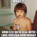 Common core drove another to drink | WHAT?! HOW ELSE DO YA DEAL WITH LONG DIVISION HOMEWORK? | image tagged in kid with beer,memes,math,common core | made w/ Imgflip meme maker