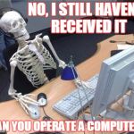 WAITING SKELETON | NO, I STILL HAVEN'T RECEIVED IT; CAN YOU OPERATE A COMPUTER? | image tagged in waiting skeleton | made w/ Imgflip meme maker