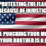 Flag | PROTESTING THE FLAG BECAUSE OF INJUSTICE; IS LIKE PUNCHING YOUR MOMMA CUZ YOUR BROTHER IS A JERK! | image tagged in flag | made w/ Imgflip meme maker