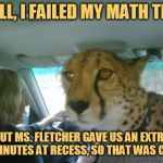 So, how was school?... | WELL, I FAILED MY MATH TEST; BUT MS. FLETCHER GAVE US AN EXTRA 5 MINUTES AT RECESS, SO THAT WAS COOL | image tagged in so how was school cheetah,memes,school,cheetah,headfoot | made w/ Imgflip meme maker
