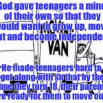 Moving Man Van  | God gave teenagers a mind of their own so that they would want to grow up, move out and become independent. He made teenagers hard to get along with so that by the time they turn 18, their parents are ready for them to move out!! | image tagged in moving man van | made w/ Imgflip meme maker