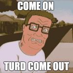 Angry Hank Hill | COME ON; TURD COME OUT | image tagged in angry hank hill | made w/ Imgflip meme maker