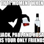 #Sitcalm | THAT MOMENT WHEN; JACK, PAUL AND HOSA IS YOUR ONLY FRIENDS | image tagged in depressed,memes,help,sad,lonely | made w/ Imgflip meme maker