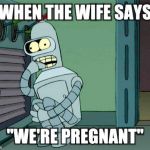 If you're not scared... you should be lol | WHEN THE WIFE SAYS; "WE'RE PREGNANT" | image tagged in bender scared boned,pregnant,pregnancy,pregnant woman,baby meme | made w/ Imgflip meme maker