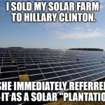 Hillary's Solar Plantation | I SOLD MY SOLAR FARM TO HILLARY CLINTON. SHE IMMEDIATELY REFERRED TO IT AS A SOLAR "PLANTATION". | image tagged in solar farm,democrat plantation,plantation | made w/ Imgflip meme maker