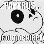 Wake Me Up Inside Sans | PAPYRUS... ARE WE OUT OF LUBE AGAIN? | image tagged in wake me up inside sans | made w/ Imgflip meme maker