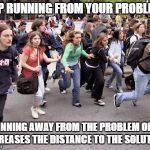 Running Students | STOP RUNNING FROM YOUR PROBLEMS! RUNNING AWAY FROM THE PROBLEM ONLY INCREASES THE DISTANCE TO THE SOLUTION! | image tagged in running students | made w/ Imgflip meme maker