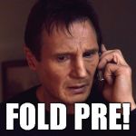 liam neeson taken | FOLD PRE! | image tagged in liam neeson taken | made w/ Imgflip meme maker