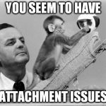 Harry Harlow | YOU SEEM TO HAVE; ATTACHMENT ISSUES | image tagged in harry harlow | made w/ Imgflip meme maker