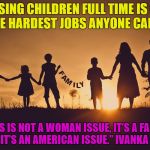 Family | RAISING CHILDREN FULL TIME IS ONE OF THE HARDEST JOBS ANYONE CAN DO,”; “THIS IS NOT A WOMAN ISSUE, IT’S A FAMILY ISSUE. IT’S AN AMERICAN ISSUE.” IVANKA TRUMP | image tagged in family | made w/ Imgflip meme maker