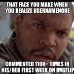 Geez . . . LOL | THAT FACE YOU MAKE WHEN YOU REALIZE USERNAMENONE; COMMENTED 1100+ TIMES IN HIS/HER FIRST WEEK ON IMGFLIP | image tagged in wtf look face ice cube friday,memes | made w/ Imgflip meme maker