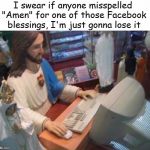 Jesus at the computer | I swear if anyone misspelled "Amen" for one of those Facebook blessings, I'm just gonna lose it | image tagged in jesus at the computer | made w/ Imgflip meme maker